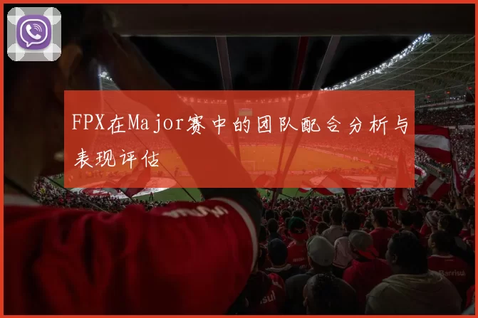 FPX在Major赛中的团队配合分析与表现评估