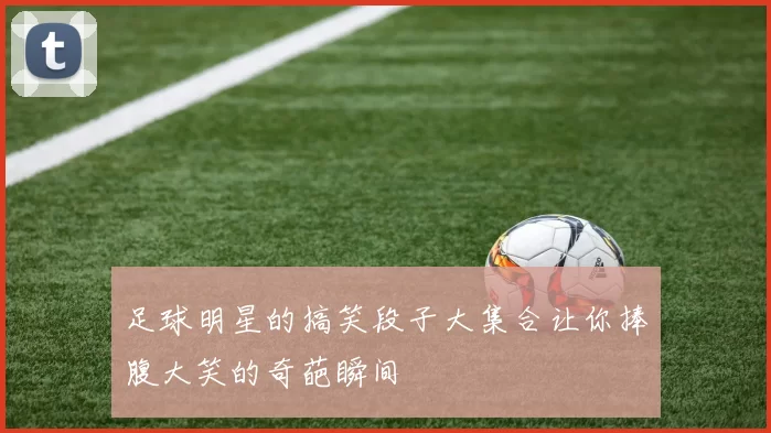 足球明星的搞笑段子大集合让你捧腹大笑的奇葩瞬间