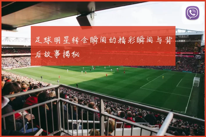 足球明星转会瞬间的精彩瞬间与背后故事揭秘