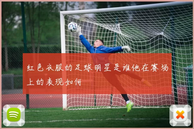 红色衣服的足球明星是谁他在赛场上的表现如何