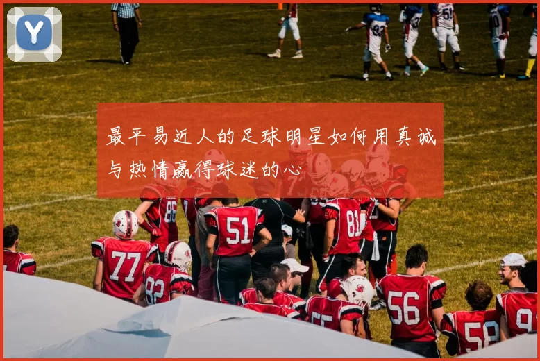 最平易近人的足球明星如何用真诚与热情赢得球迷的心