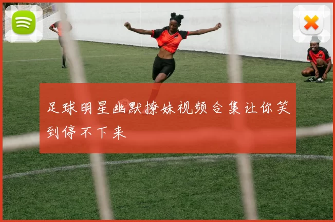 足球明星幽默撩妹视频合集让你笑到停不下来