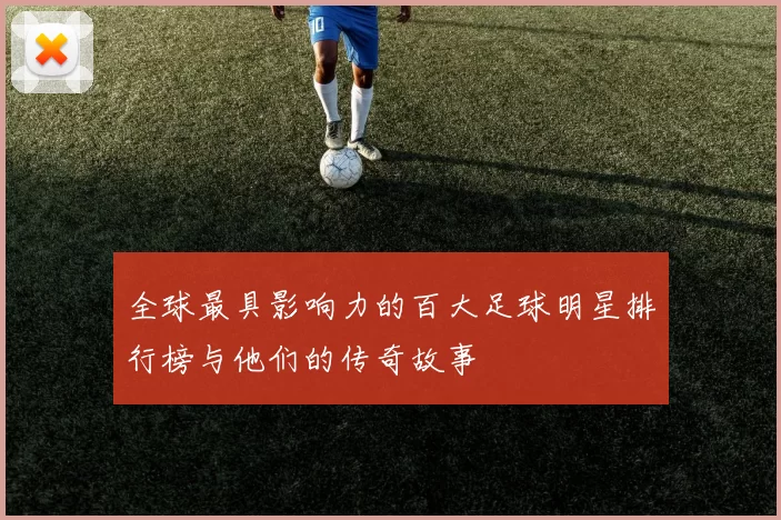 全球最具影响力的百大足球明星排行榜与他们的传奇故事