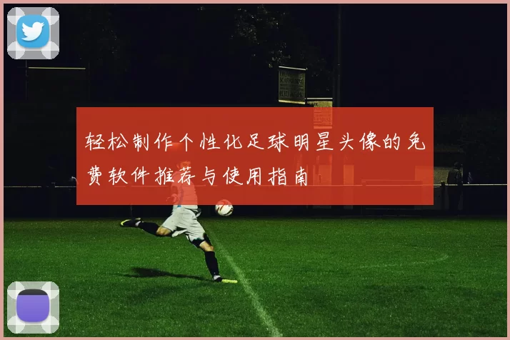 轻松制作个性化足球明星头像的免费软件推荐与使用指南