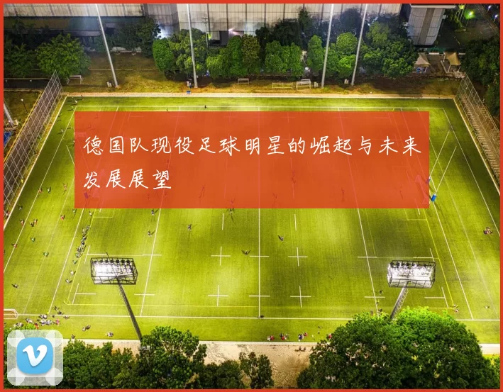 德国队现役足球明星的崛起与未来发展展望