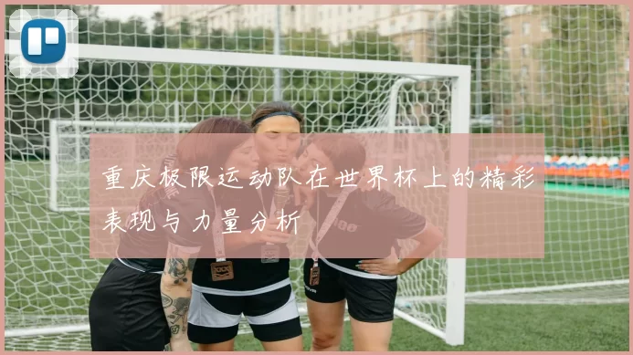 重庆极限运动队在世界杯上的精彩表现与力量分析