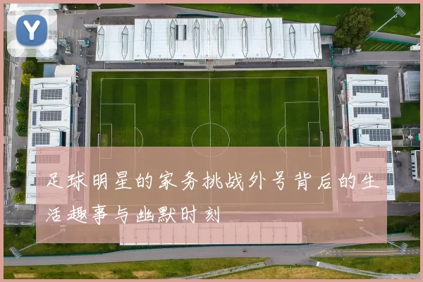 足球明星的家务挑战外号背后的生活趣事与幽默时刻
