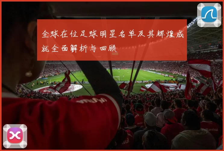 全球在位足球明星名单及其辉煌成就全面解析与回顾