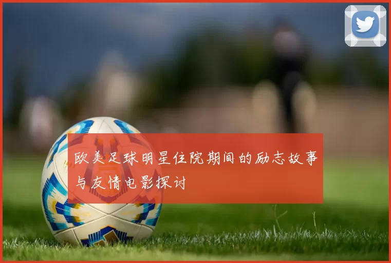 欧美足球明星住院期间的励志故事与友情电影探讨