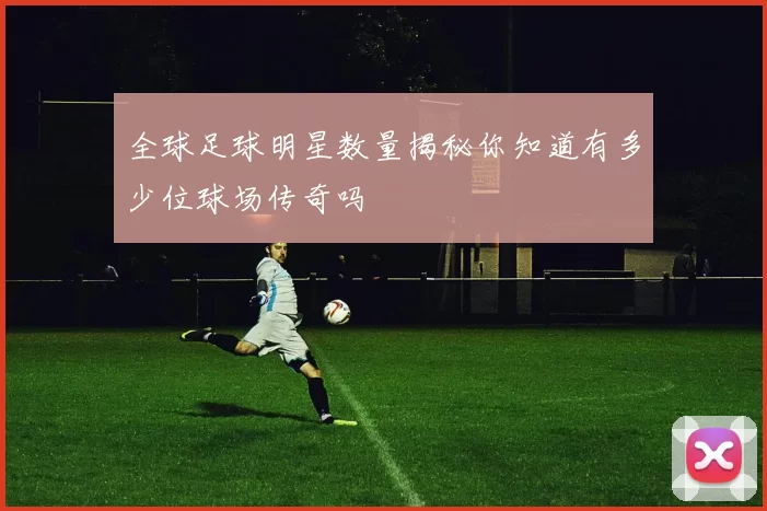 全球足球明星数量揭秘你知道有多少位球场传奇吗