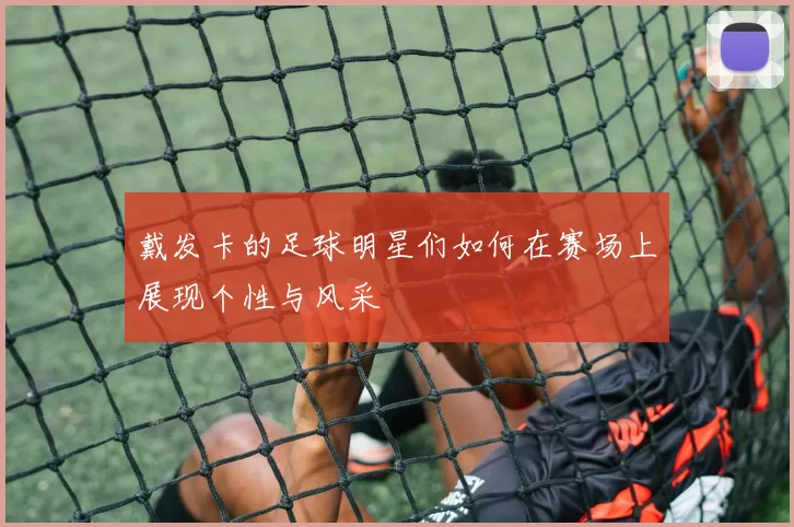 戴发卡的足球明星们如何在赛场上展现个性与风采