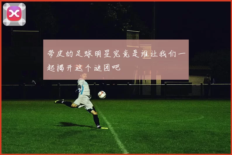 带皮的足球明星究竟是谁让我们一起揭开这个谜团吧