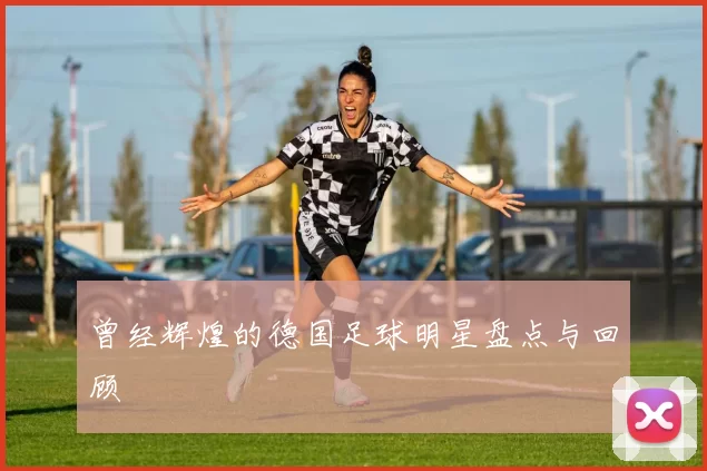 曾经辉煌的德国足球明星盘点与回顾