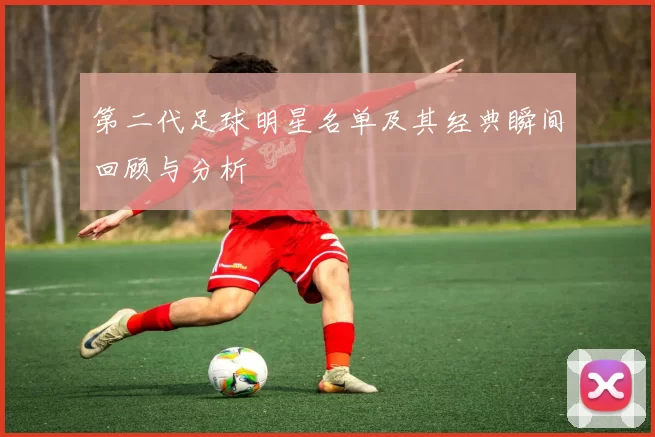 第二代足球明星名单及其经典瞬间回顾与分析