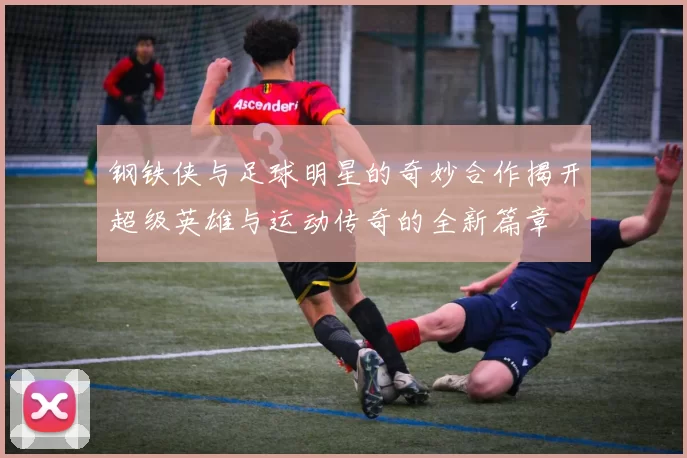 钢铁侠与足球明星的奇妙合作揭开超级英雄与运动传奇的全新篇章