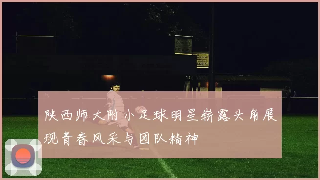 陕西师大附小足球明星崭露头角展现青春风采与团队精神