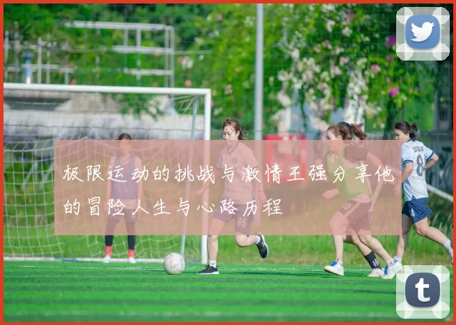 极限运动的挑战与激情王强分享他的冒险人生与心路历程
