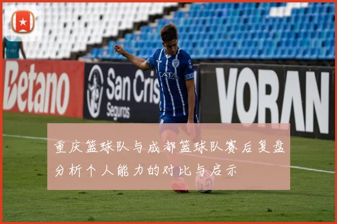 重庆篮球队与成都篮球队赛后复盘分析个人能力的对比与启示