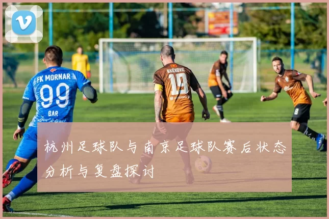 杭州足球队与南京足球队赛后状态分析与复盘探讨