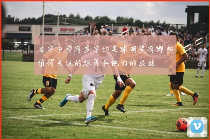 名字中带有多字的足球明星有哪些值得关注的球员和他们的成就