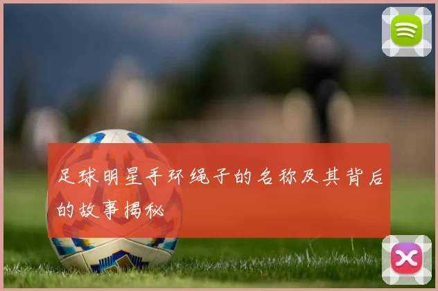 足球明星手环绳子的名称及其背后的故事揭秘
