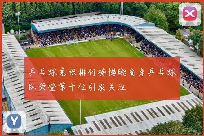 乒乓球意识排行榜揭晓南京乒乓球队荣登第十位引发关注