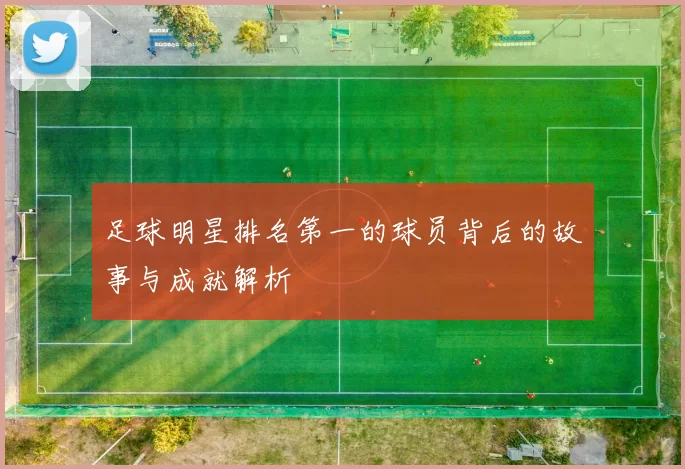 足球明星排名第一的球员背后的故事与成就解析