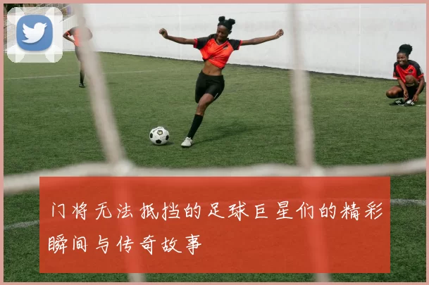 门将无法抵挡的足球巨星们的精彩瞬间与传奇故事