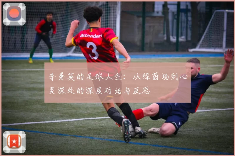 李秀英的足球人生：从绿茵场到心灵深处的深度对话与反思