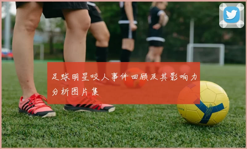 足球明星咬人事件回顾及其影响力分析图片集
