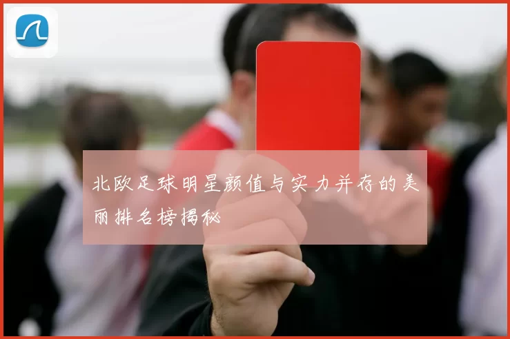 北欧足球明星颜值与实力并存的美丽排名榜揭秘