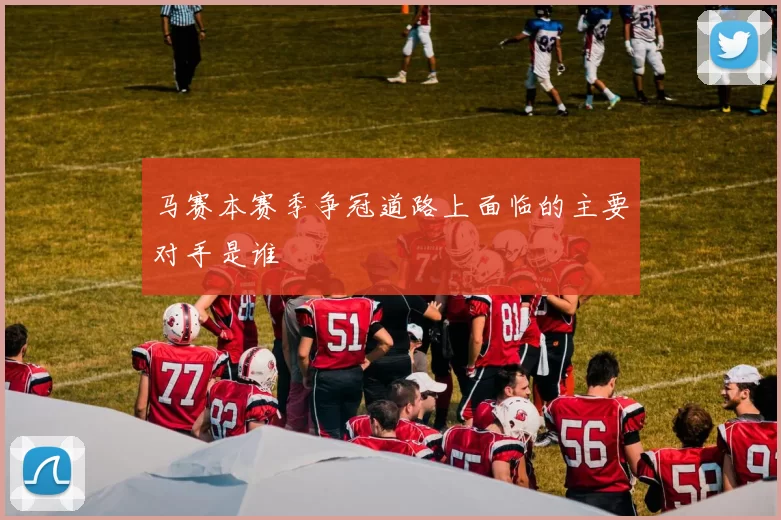 马赛本赛季争冠道路上面临的主要对手是谁
