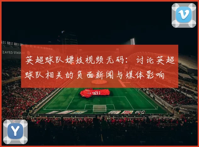英超球队嫖妓视频无码：讨论英超球队相关的负面新闻与媒体影响