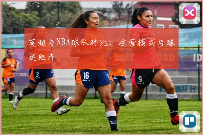 英超与NBA球队对比：运营模式与球迷经济