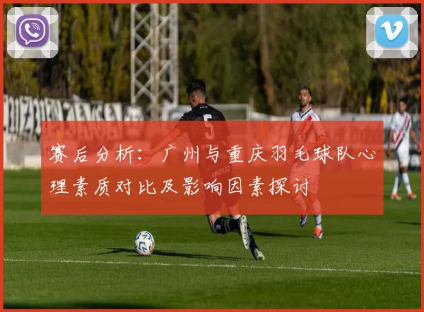 赛后分析：广州与重庆羽毛球队心理素质对比及影响因素探讨