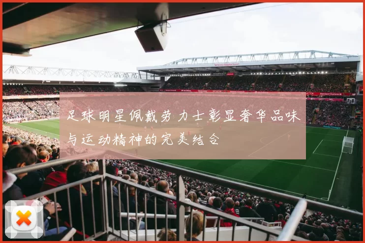 足球明星佩戴劳力士彰显奢华品味与运动精神的完美结合
