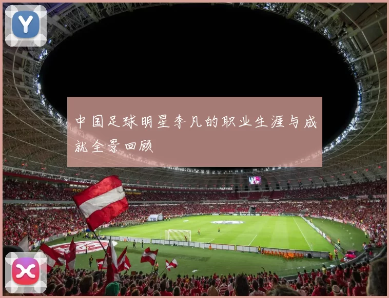 中国足球明星李凡的职业生涯与成就全景回顾