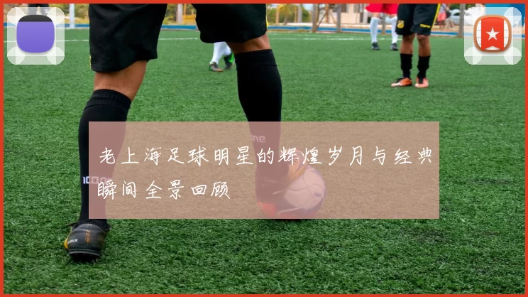 老上海足球明星的辉煌岁月与经典瞬间全景回顾