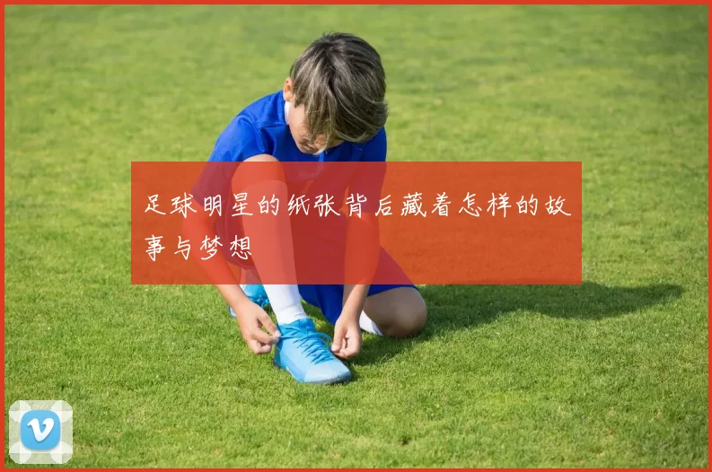 足球明星的纸张背后藏着怎样的故事与梦想