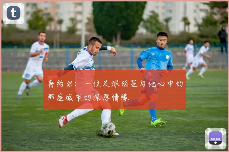 普约尔：一位足球明星与他心中的那座城市的深厚情缘