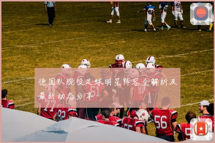 德国队现役足球明星阵容全解析及最新动态分享