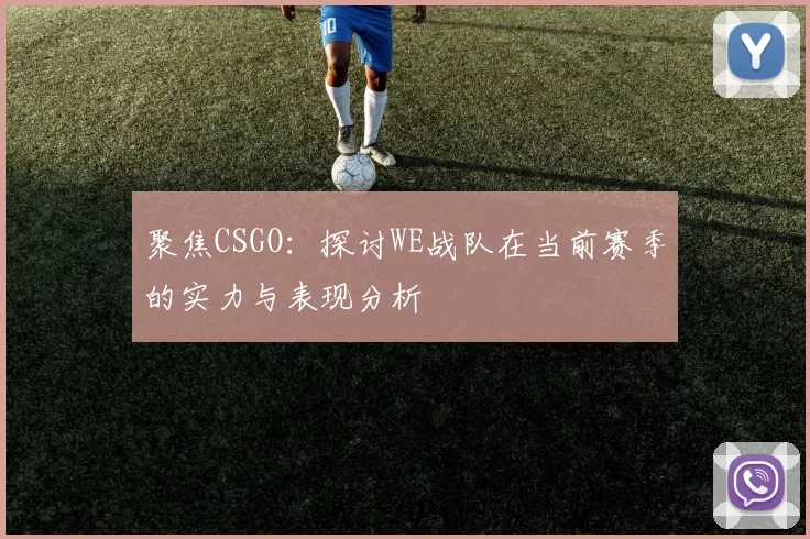 聚焦CSGO：探讨WE战队在当前赛季的实力与表现分析