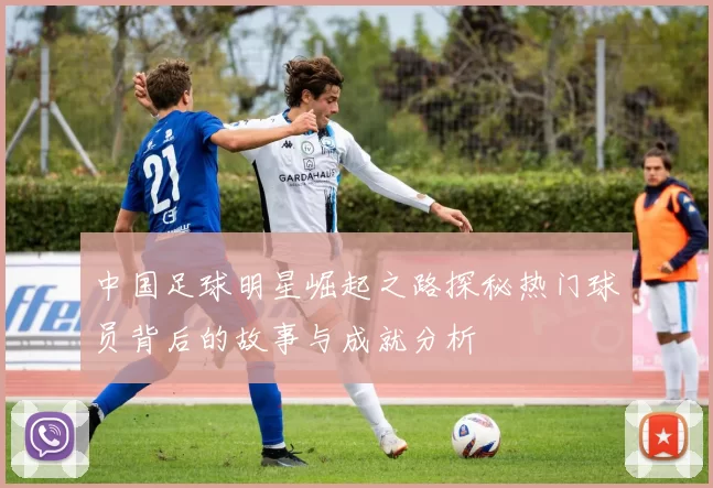 中国足球明星崛起之路探秘热门球员背后的故事与成就分析