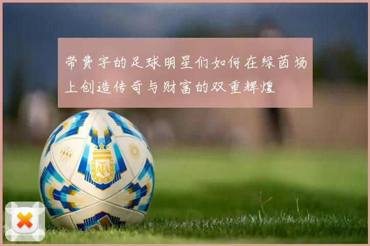 带费字的足球明星们如何在绿茵场上创造传奇与财富的双重辉煌