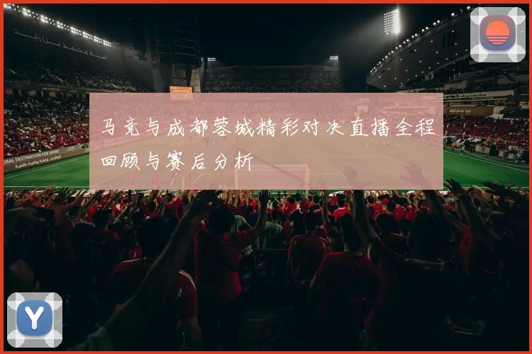 马竞与成都蓉城精彩对决直播全程回顾与赛后分析