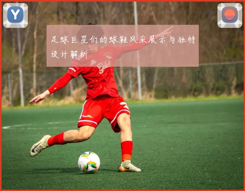足球巨星们的球鞋风采展示与独特设计解析