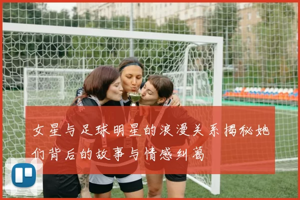 女星与足球明星的浪漫关系揭秘她们背后的故事与情感纠葛