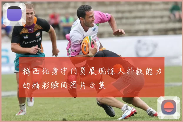 梅西化身守门员展现惊人扑救能力的精彩瞬间图片合集