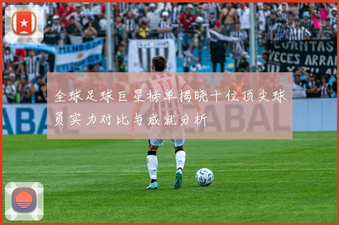 全球足球巨星榜单揭晓十位顶尖球员实力对比与成就分析