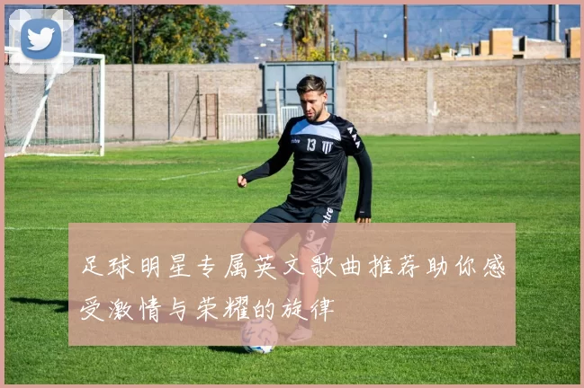足球明星专属英文歌曲推荐助你感受激情与荣耀的旋律